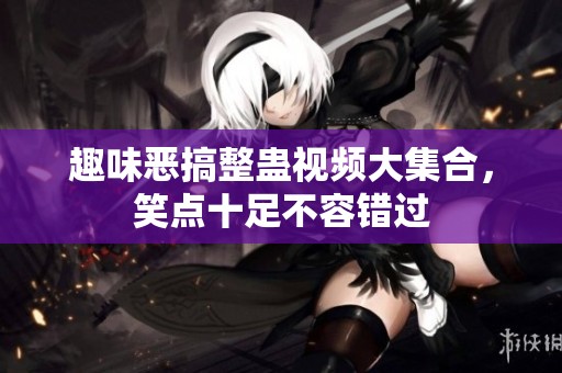 趣味恶搞整蛊视频大集合，笑点十足不容错过