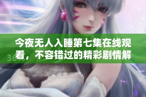 今夜无人入睡第七集在线观看，不容错过的精彩剧情解析