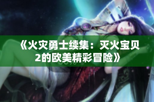 《火灾勇士续集：灭火宝贝2的欧美精彩冒险》
