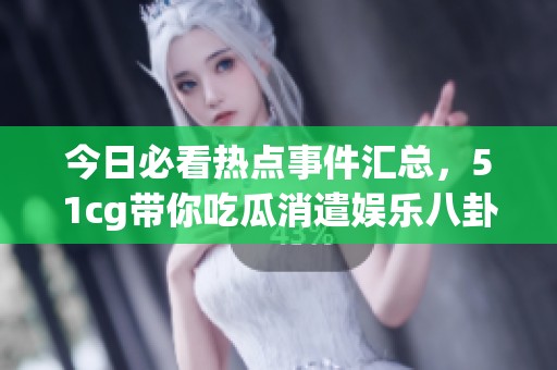 今日必看热点事件汇总，51cg带你吃瓜消遣娱乐八卦