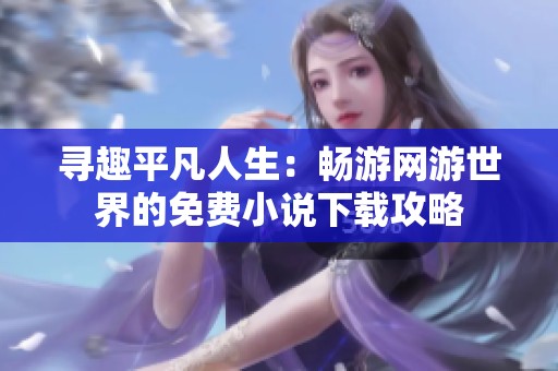 寻趣平凡人生：畅游网游世界的免费小说下载攻略