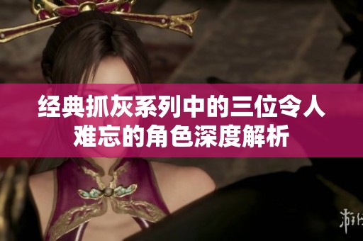经典抓灰系列中的三位令人难忘的角色深度解析