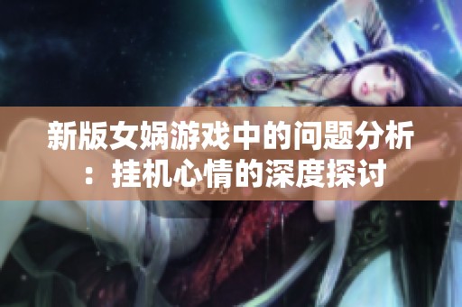 新版女娲游戏中的问题分析：挂机心情的深度探讨