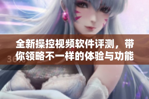全新操控视频软件评测，带你领略不一样的体验与功能