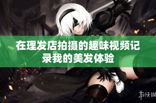 在理发店拍摄的趣味视频记录我的美发体验
