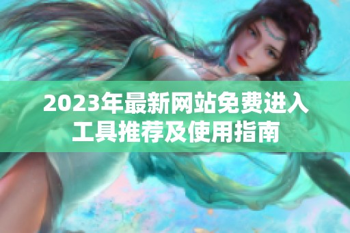 2023年最新网站免费进入工具推荐及使用指南