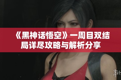 《黑神话悟空》一周目双结局详尽攻略与解析分享