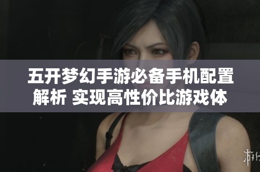 五开梦幻手游必备手机配置解析 实现高性价比游戏体验