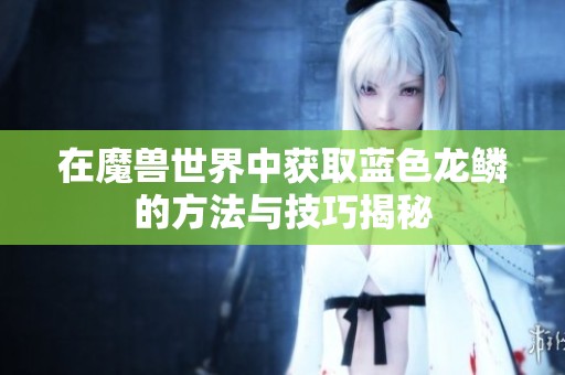 在魔兽世界中获取蓝色龙鳞的方法与技巧揭秘