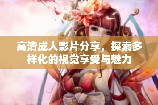 高清成人影片分享，探索多样化的视觉享受与魅力