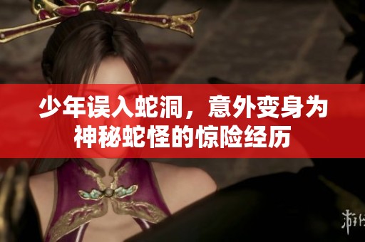 少年误入蛇洞，意外变身为神秘蛇怪的惊险经历