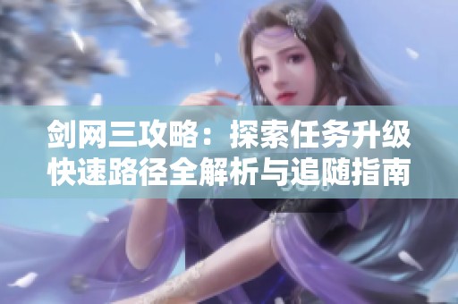 剑网三攻略：探索任务升级快速路径全解析与追随指南揭秘
