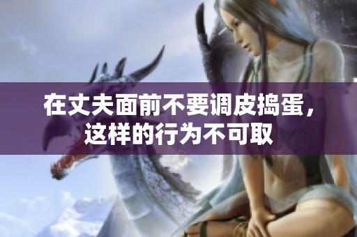 在丈夫面前不要调皮捣蛋，这样的行为不可取