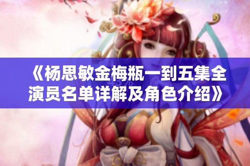 《杨思敏金梅瓶一到五集全演员名单详解及角色介绍》