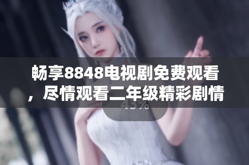 畅享8848电视剧免费观看，尽情观看二年级精彩剧情！