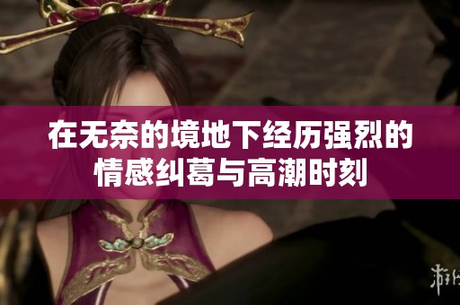 在无奈的境地下经历强烈的情感纠葛与高潮时刻