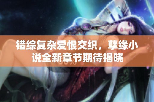 错综复杂爱恨交织，孽缘小说全新章节期待揭晓