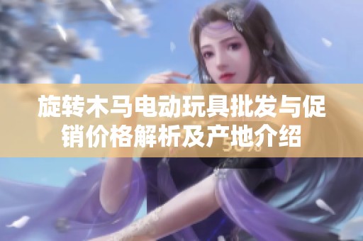 旋转木马电动玩具批发与促销价格解析及产地介绍