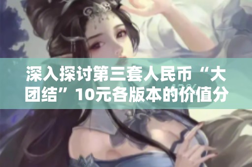 深入探讨第三套人民币“大团结”10元各版本的价值分析
