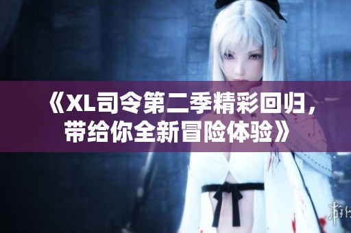 《XL司令第二季精彩回归，带给你全新冒险体验》