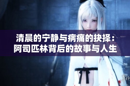 清晨的宁静与病痛的抉择：阿司匹林背后的故事与人生启示