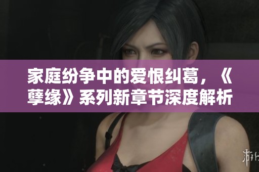 家庭纷争中的爱恨纠葛，《孽缘》系列新章节深度解析