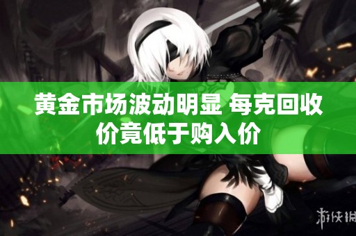 黄金市场波动明显 每克回收价竟低于购入价