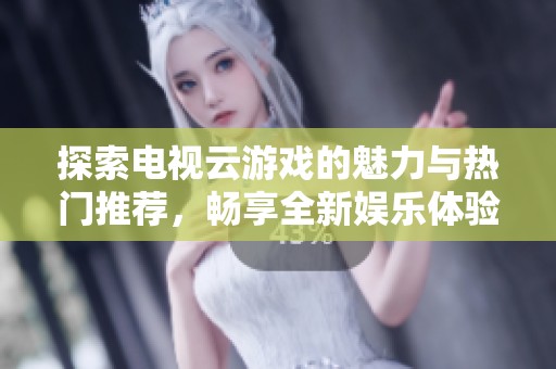 探索电视云游戏的魅力与热门推荐，畅享全新娱乐体验
