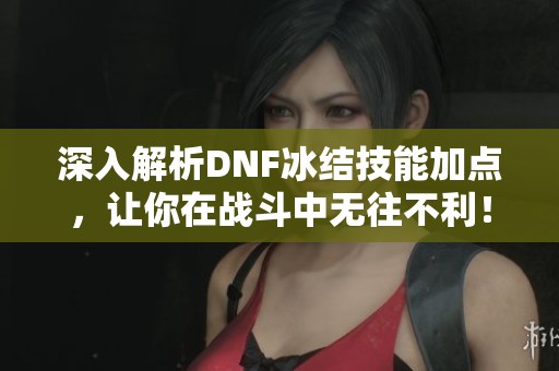 深入解析DNF冰结技能加点，让你在战斗中无往不利！