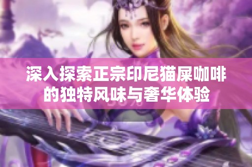 深入探索正宗印尼猫屎咖啡的独特风味与奢华体验