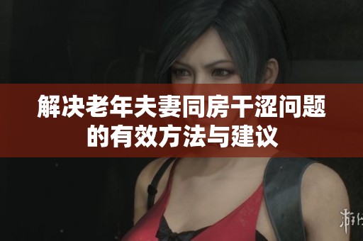 解决老年夫妻同房干涩问题的有效方法与建议