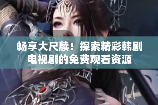畅享大尺牍！探索精彩韩剧电视剧的免费观看资源