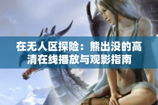 在无人区探险：熊出没的高清在线播放与观影指南