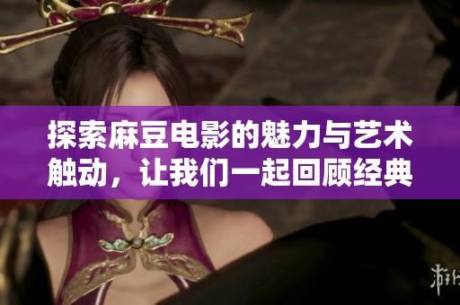 探索麻豆电影的魅力与艺术触动，让我们一起回顾经典之作