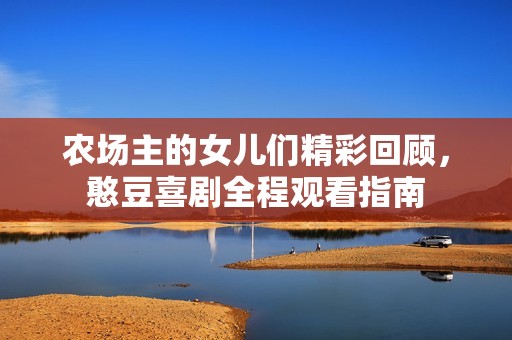 农场主的女儿们精彩回顾，憨豆喜剧全程观看指南