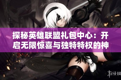 探秘英雄联盟礼包中心：开启无限惊喜与独特特权的神秘宝藏之旅