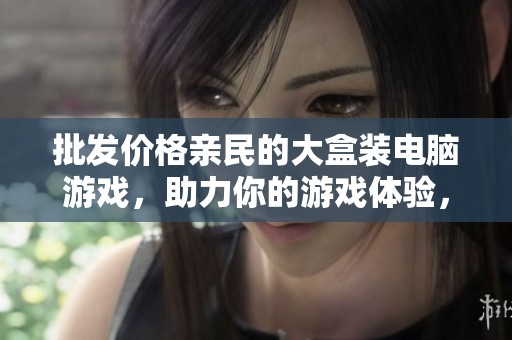 批发价格亲民的大盒装电脑游戏，助力你的游戏体验，寻找优质货源信息，畅享游戏乐趣！