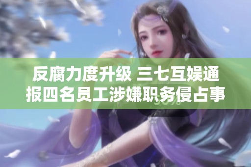 反腐力度升级 三七互娱通报四名员工涉嫌职务侵占事件调查进展