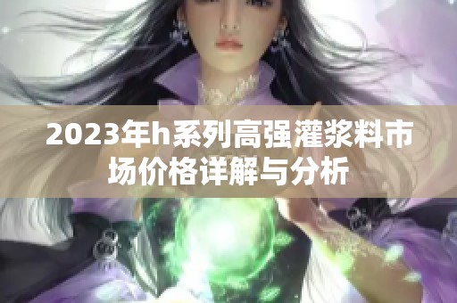 2023年h系列高强灌浆料市场价格详解与分析