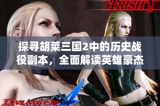 探寻胡莱三国2中的历史战役副本，全面解读英雄豪杰的壮丽史诗之旅