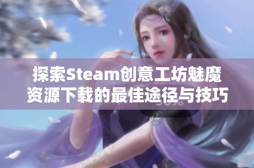 探索Steam创意工坊魅魔资源下载的最佳途径与技巧