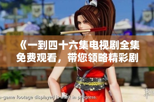 《一到四十六集电视剧全集免费观看，带您领略精彩剧情》