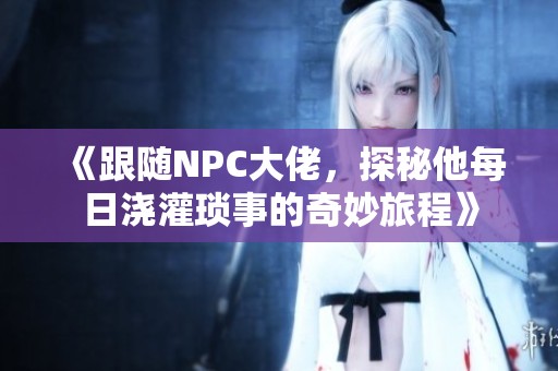 《跟随NPC大佬，探秘他每日浇灌琐事的奇妙旅程》