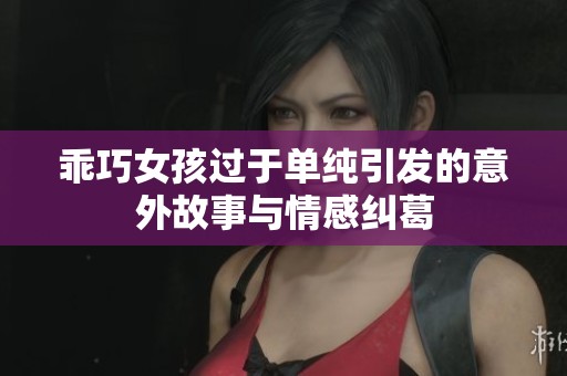 乖巧女孩过于单纯引发的意外故事与情感纠葛