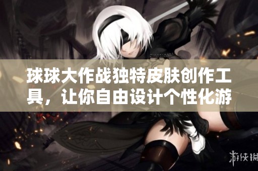 球球大作战独特皮肤创作工具，让你自由设计个性化游戏形象