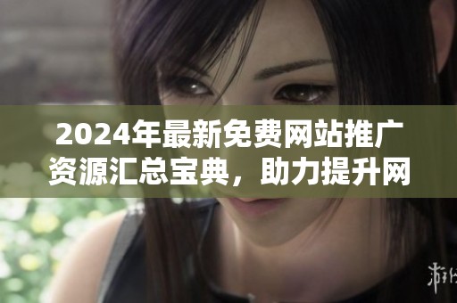 2024年最新免费网站推广资源汇总宝典，助力提升网络曝光率