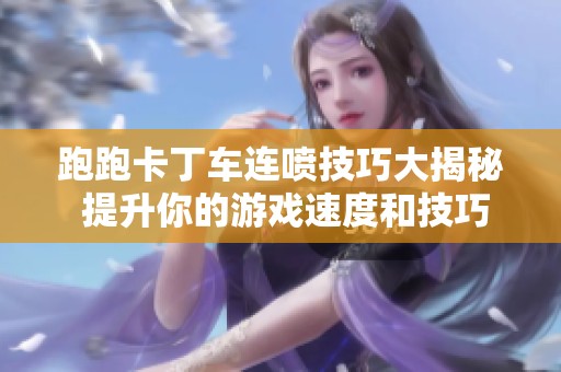 跑跑卡丁车连喷技巧大揭秘 提升你的游戏速度和技巧完整指南