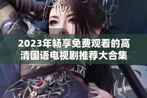 2023年畅享免费观看的高清国语电视剧推荐大合集