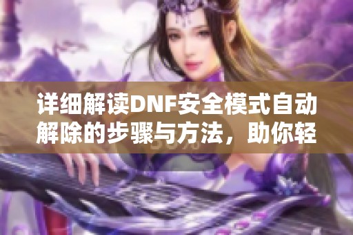 详细解读DNF安全模式自动解除的步骤与方法，助你轻松解决问题