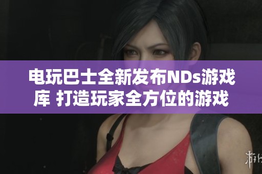 电玩巴士全新发布NDs游戏库 打造玩家全方位的游戏体验与交流平台